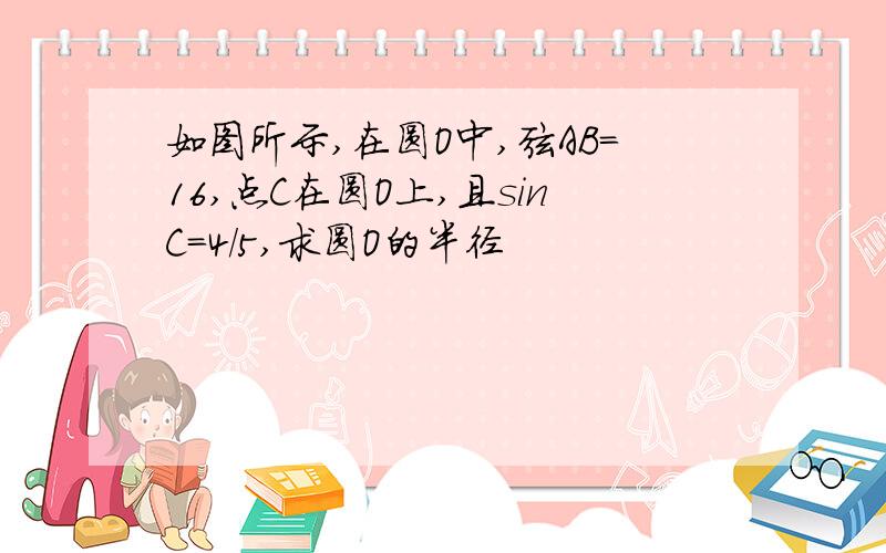 如图所示,在圆O中,弦AB=16,点C在圆O上,且sinC=4/5,求圆O的半径