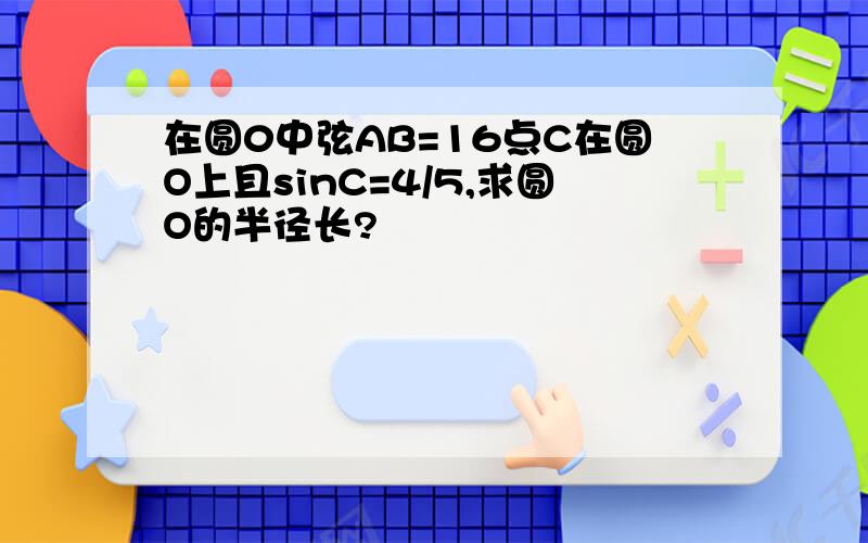 在圆0中弦AB=16点C在圆O上且sinC=4/5,求圆O的半径长?