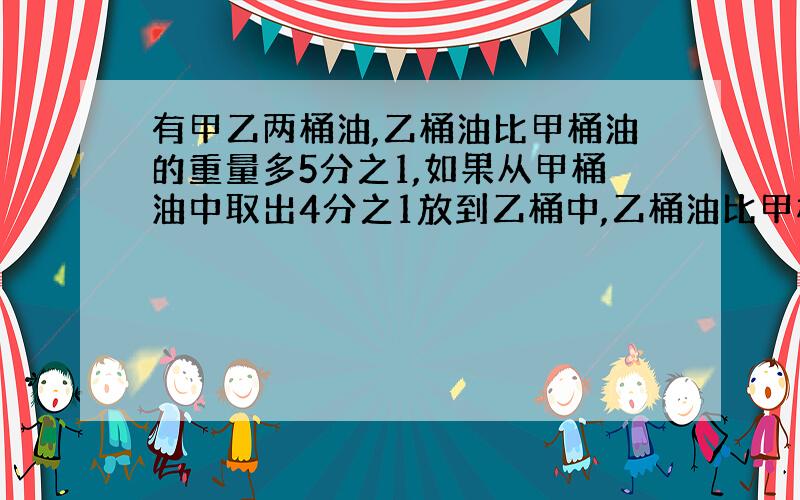 有甲乙两桶油,乙桶油比甲桶油的重量多5分之1,如果从甲桶油中取出4分之1放到乙桶中,乙桶油比甲桶多21千克,求甲桶油原重