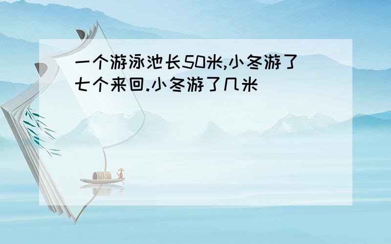 一个游泳池长50米,小冬游了七个来回.小冬游了几米