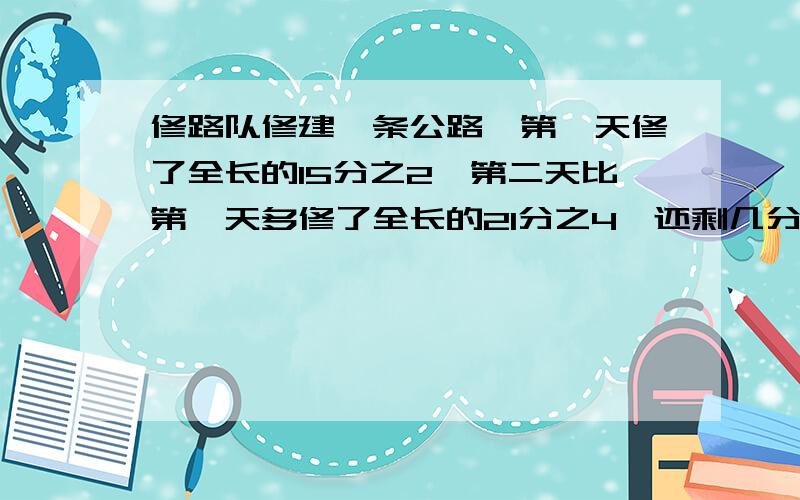 修路队修建一条公路,第一天修了全长的15分之2,第二天比第一天多修了全长的21分之4,还剩几分之几没修?