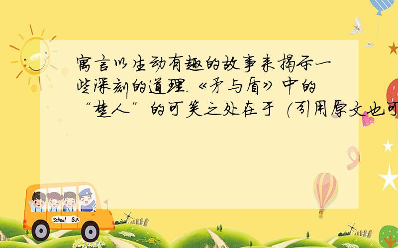 寓言以生动有趣的故事来揭示一些深刻的道理.《矛与盾》中的“楚人”的可笑之处在于 （引用原文也可）