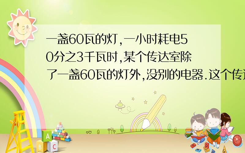 一盏60瓦的灯,一小时耗电50分之3千瓦时,某个传达室除了一盏60瓦的灯外,没别的电器.这个传达室上个月