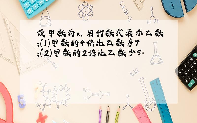 设甲数为x,用代数式表示乙数;(1)甲数的4倍比乙数多7;(2)甲数的2倍比乙数少9.