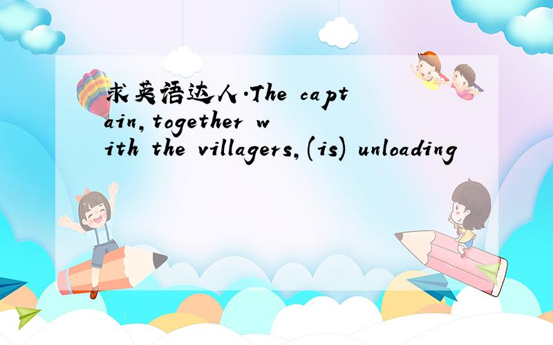 求英语达人.The captain,together with the villagers,(is) unloading