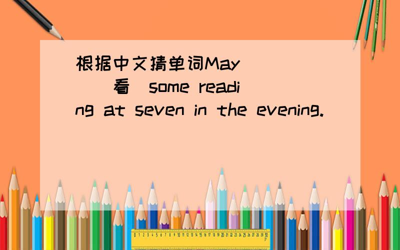 根据中文猜单词May_____(看）some reading at seven in the evening.