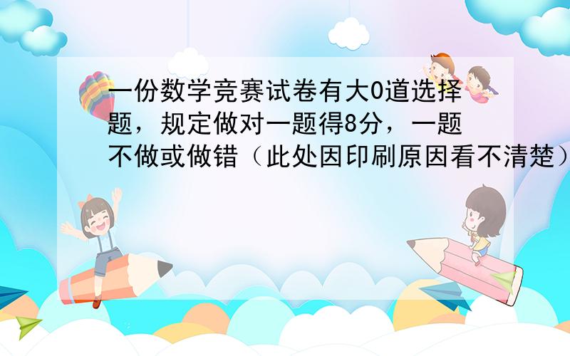 一份数学竞赛试卷有大0道选择题，规定做对一题得8分，一题不做或做错（此处因印刷原因看不清楚），文文做对得16道，但只得得