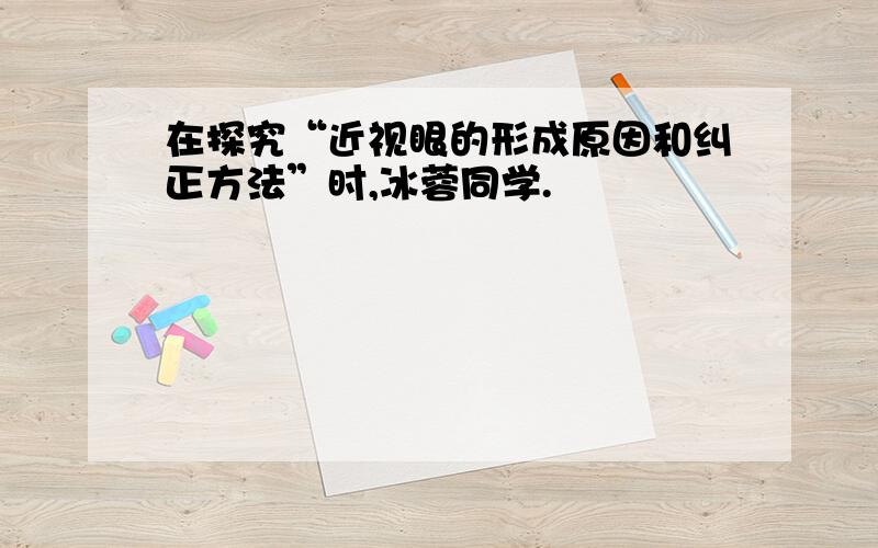 在探究“近视眼的形成原因和纠正方法”时,冰蓉同学.