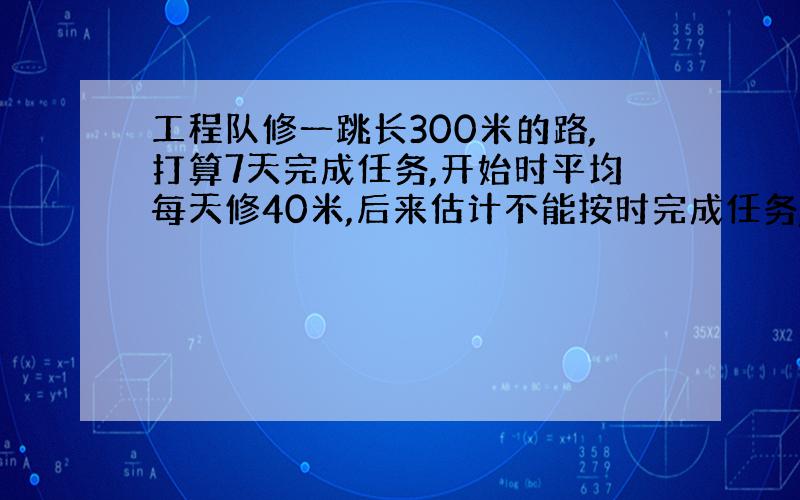 工程队修一跳长300米的路,打算7天完成任务,开始时平均每天修40米,后来估计不能按时完成任务,于是加快了工作速度,平均