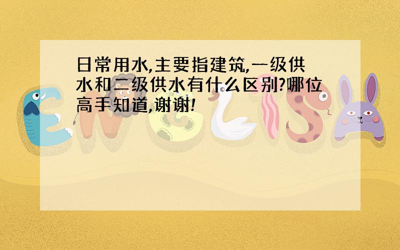 日常用水,主要指建筑,一级供水和二级供水有什么区别?哪位高手知道,谢谢!