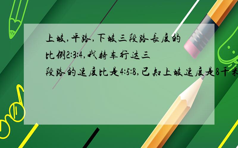 上坡,平路,下坡三段路长度的比例2:3:4,我骑车行这三段路的速度比是4:5:8,已知上坡速度是8千米/时,这段路总长7