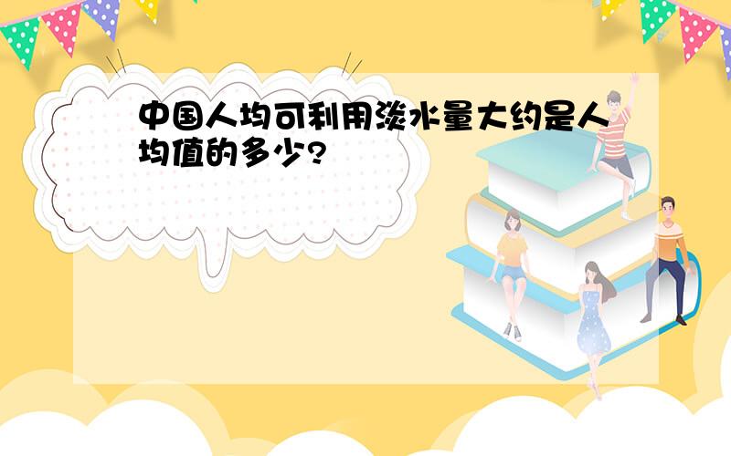 中国人均可利用淡水量大约是人均值的多少?