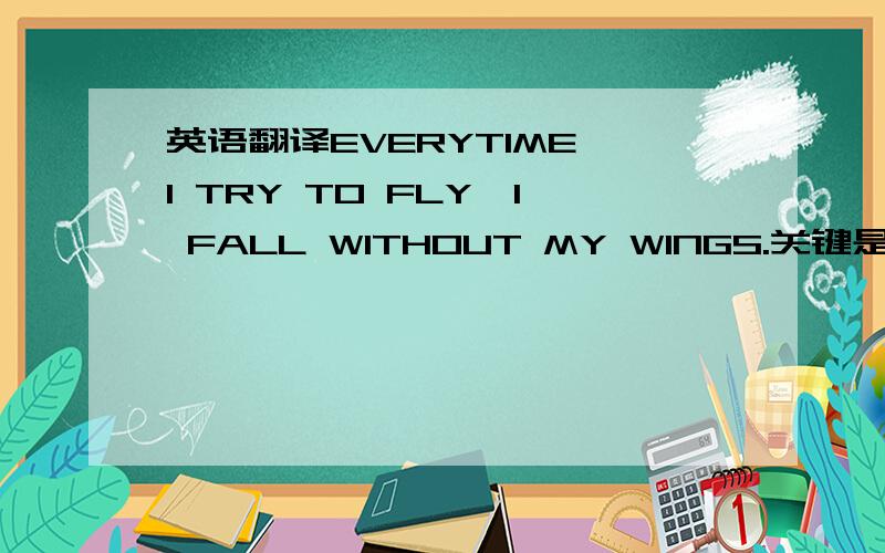 英语翻译EVERYTIME I TRY TO FLY,I FALL WITHOUT MY WINGS.关键是WITHOU