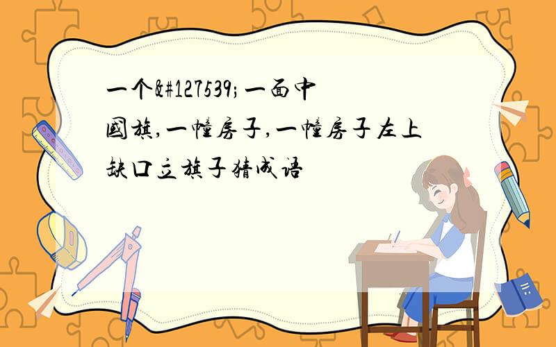 一个🈳一面中国旗,一幢房子,一幢房子左上缺口立旗子猜成语