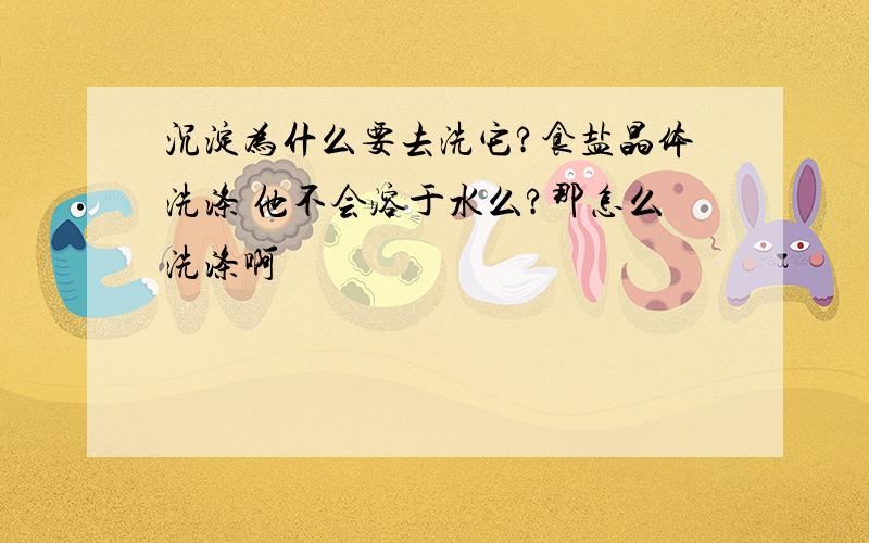 沉淀为什么要去洗它?食盐晶体洗涤 他不会溶于水么?那怎么洗涤啊