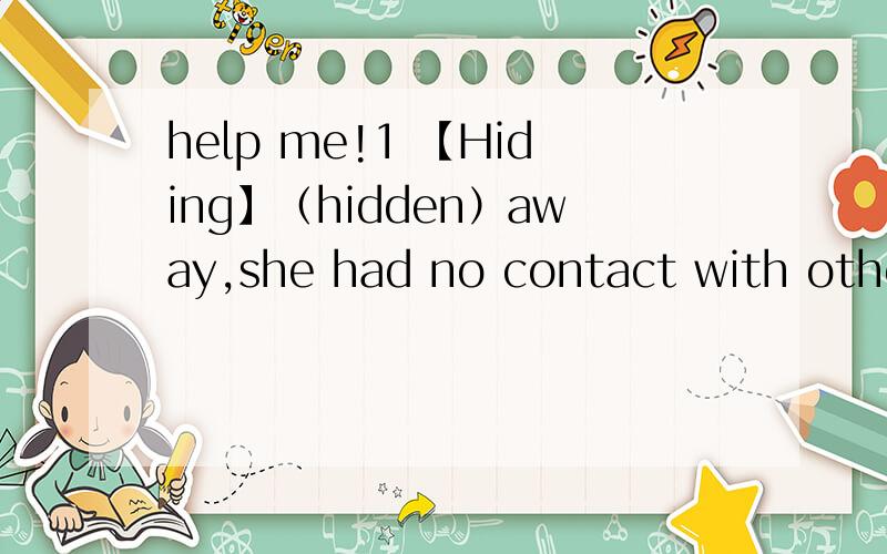 help me!1 【Hiding】（hidden）away,she had no contact with other