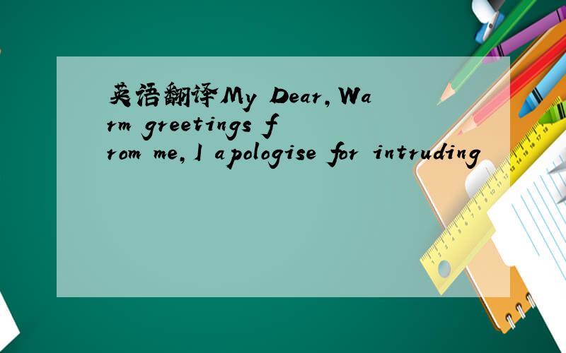 英语翻译My Dear,Warm greetings from me,I apologise for intruding