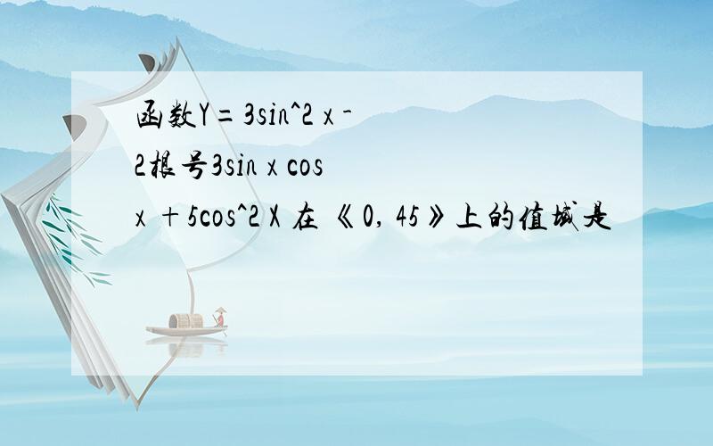 函数Y=3sin^2 x -2根号3sin x cos x +5cos^2 X 在 《0, 45》上的值域是