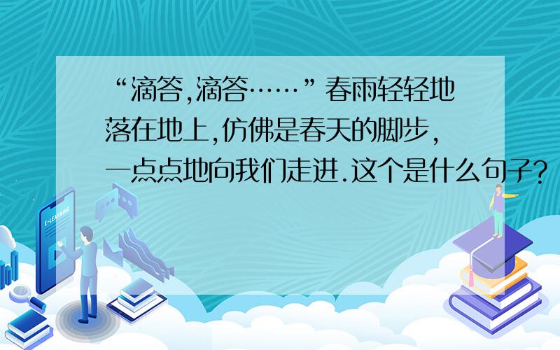 “滴答,滴答……”春雨轻轻地落在地上,仿佛是春天的脚步,一点点地向我们走进.这个是什么句子?