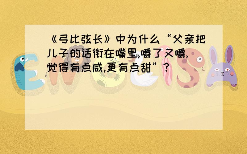 《弓比弦长》中为什么“父亲把儿子的话衔在嘴里,嚼了又嚼,觉得有点咸,更有点甜”?