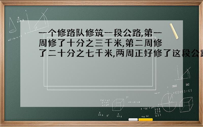 一个修路队修筑一段公路,第一周修了十分之三千米,第二周修了二十分之七千米,两周正好修了这段公路的四分之一.修这段公路长多