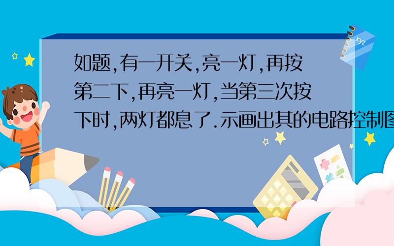 如题,有一开关,亮一灯,再按第二下,再亮一灯,当第三次按下时,两灯都息了.示画出其的电路控制图.