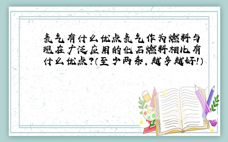 氢气有什么优点氢气作为燃料与现在广泛应用的化石燃料相比有什么优点?（至少两条,越多越好!）