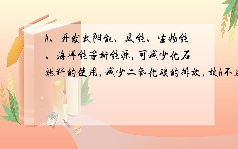 A、开发太阳能、风能、生物能、海洋能等新能源，可减少化石燃料的使用，减少二氧化碳的排放，故A不选；B、使用节能