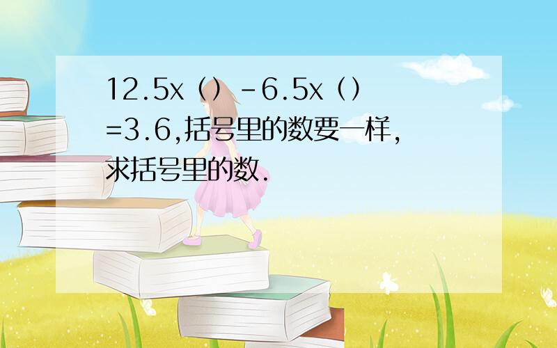 12.5x（）-6.5x（）=3.6,括号里的数要一样,求括号里的数.