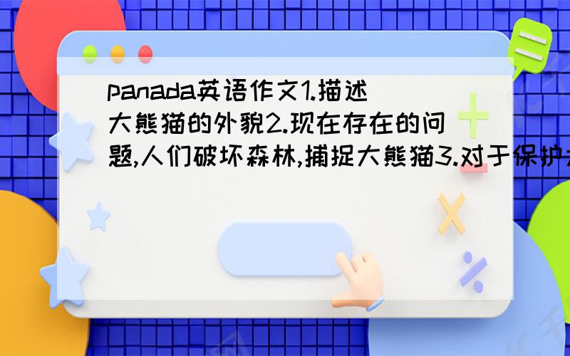 panada英语作文1.描述大熊猫的外貌2.现在存在的问题,人们破坏森林,捕捉大熊猫3.对于保护大熊猫你有什么建议