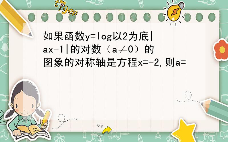 如果函数y=log以2为底|ax-1|的对数（a≠0）的图象的对称轴是方程x=-2,则a=