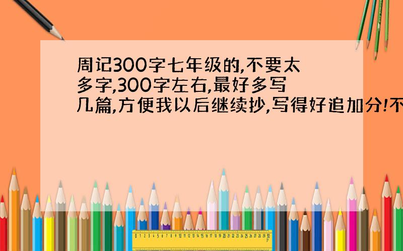 周记300字七年级的,不要太多字,300字左右,最好多写几篇,方便我以后继续抄,写得好追加分!不是写不来 ， 没得时间去