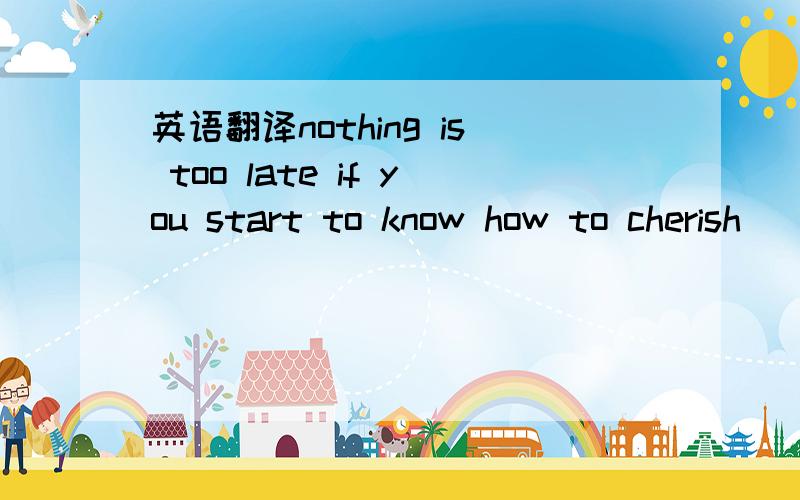 英语翻译nothing is too late if you start to know how to cherish