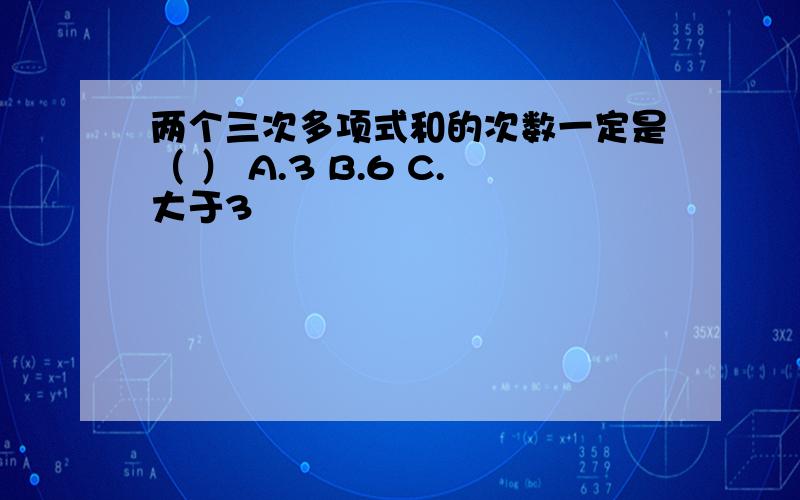 两个三次多项式和的次数一定是（ ） A.3 B.6 C.大于3