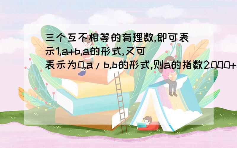 三个互不相等的有理数,即可表示1,a+b,a的形式,又可表示为0,a/b.b的形式,则a的指数2000+b的指数2001