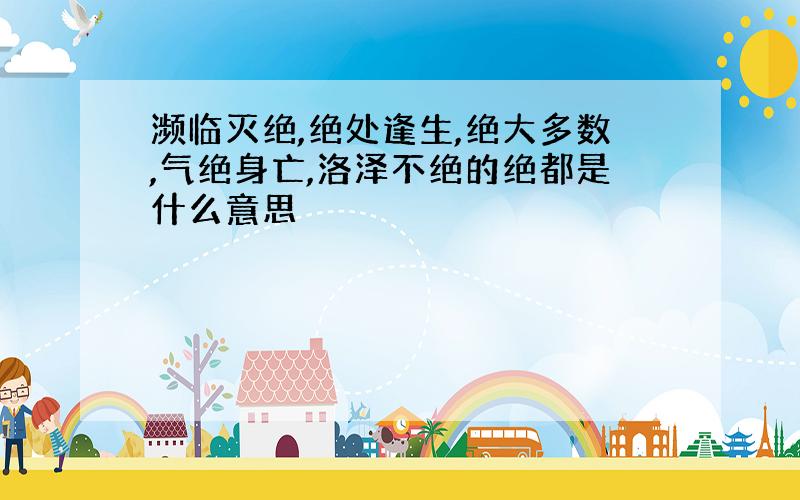 濒临灭绝,绝处逢生,绝大多数,气绝身亡,洛泽不绝的绝都是什么意思