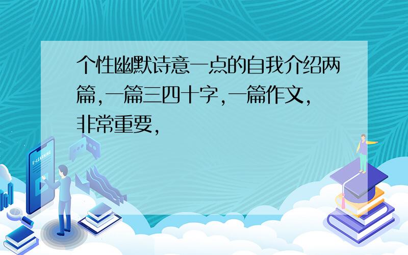 个性幽默诗意一点的自我介绍两篇,一篇三四十字,一篇作文,非常重要,