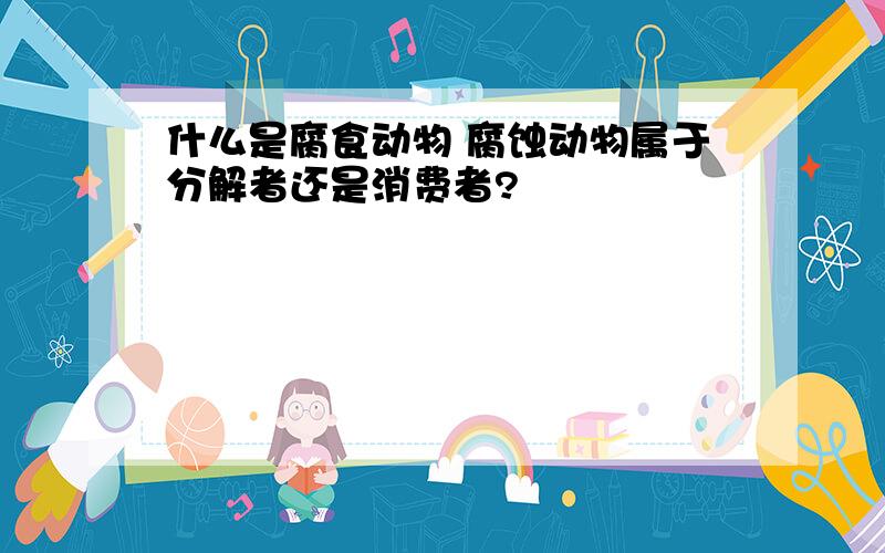 什么是腐食动物 腐蚀动物属于分解者还是消费者?