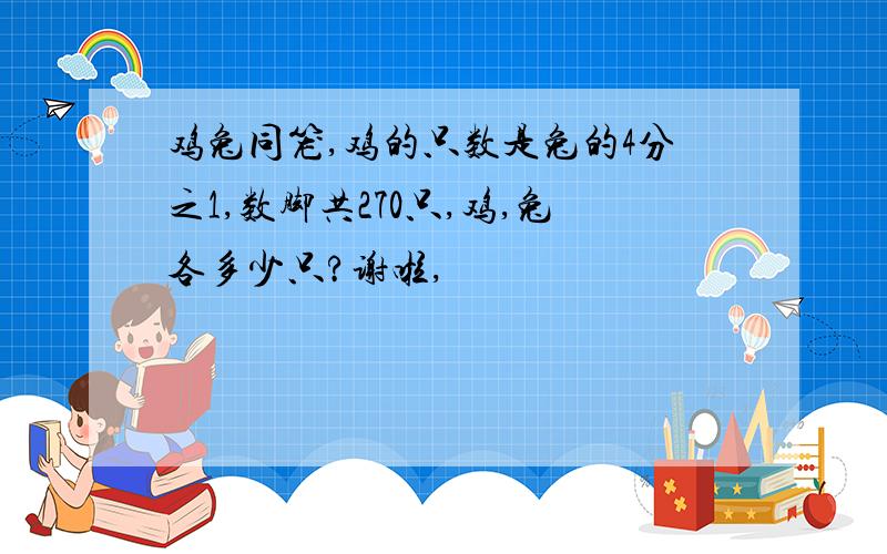 鸡兔同笼,鸡的只数是兔的4分之1,数脚共270只,鸡,兔各多少只?谢啦,