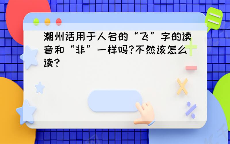 潮州话用于人名的“飞”字的读音和“非”一样吗?不然该怎么读?