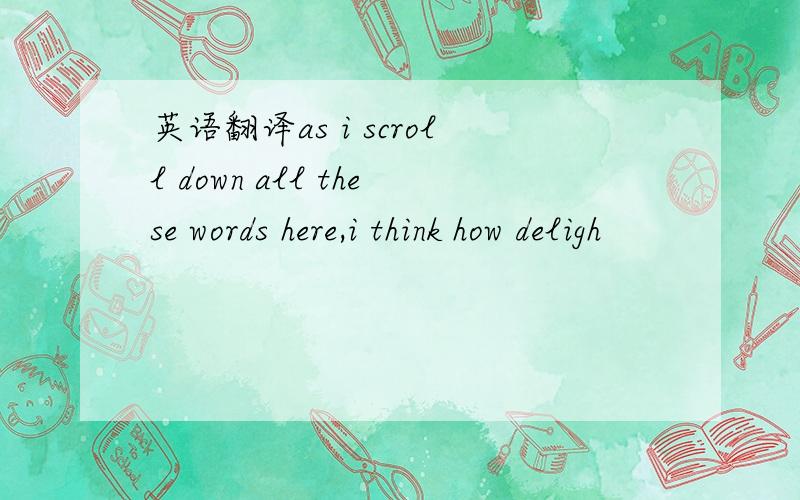 英语翻译as i scroll down all these words here,i think how deligh