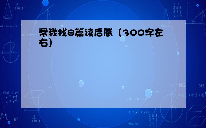 帮我找8篇读后感（300字左右）