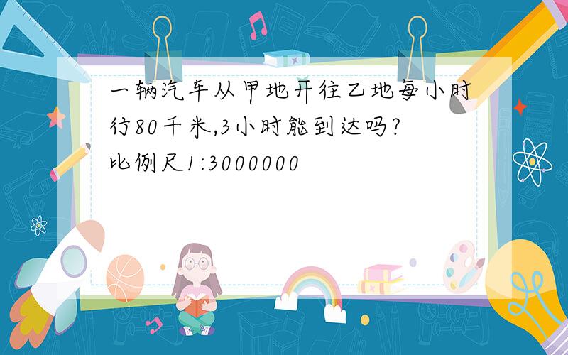 一辆汽车从甲地开往乙地每小时行80千米,3小时能到达吗?比例尺1:3000000