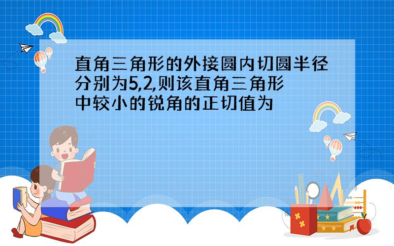 直角三角形的外接圆内切圆半径分别为5,2,则该直角三角形中较小的锐角的正切值为