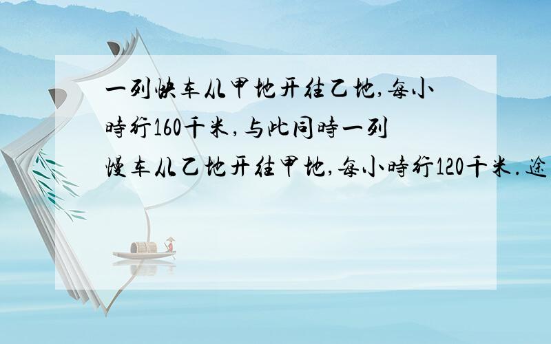 一列快车从甲地开往乙地,每小时行160千米,与此同时一列慢车从乙地开往甲地,每小时行120千米.途