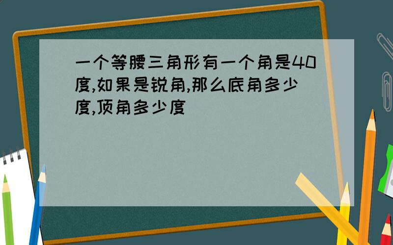 一个等腰三角形有一个角是40度,如果是锐角,那么底角多少度,顶角多少度