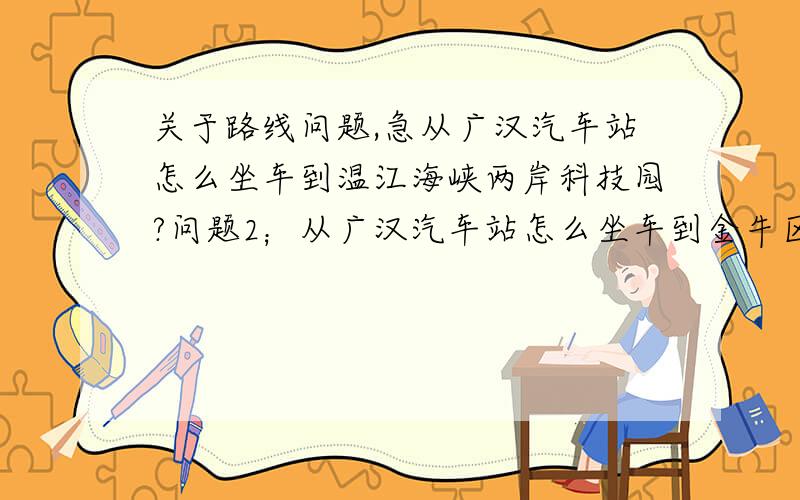 关于路线问题,急从广汉汽车站怎么坐车到温江海峡两岸科技园?问题2；从广汉汽车站怎么坐车到金牛区大丰镇,在哪里可以做公交车