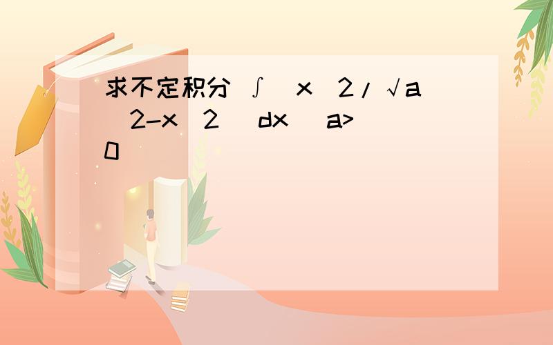 求不定积分 ∫(x^2/√a^2-x^2 )dx (a>0)