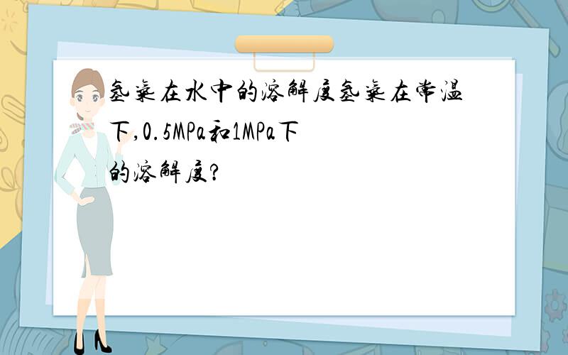 氢气在水中的溶解度氢气在常温下,0.5MPa和1MPa下的溶解度?