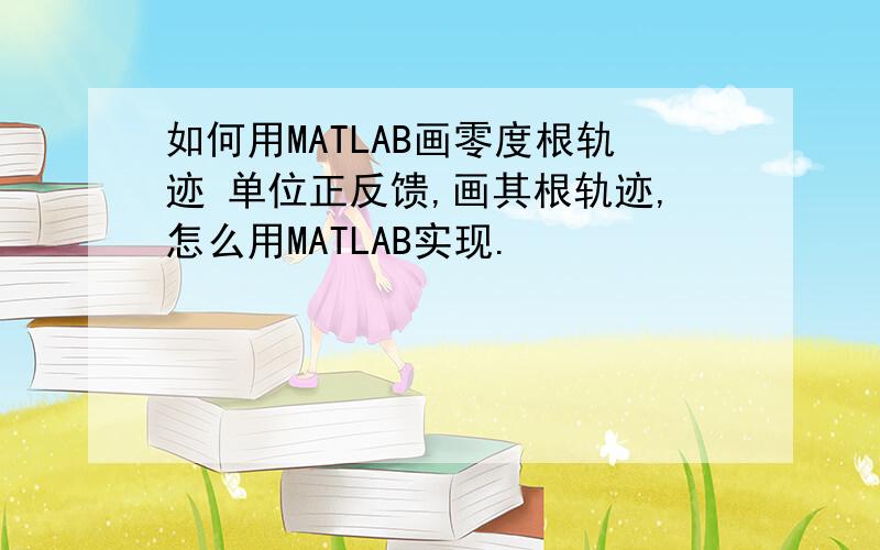 如何用MATLAB画零度根轨迹 单位正反馈,画其根轨迹,怎么用MATLAB实现.